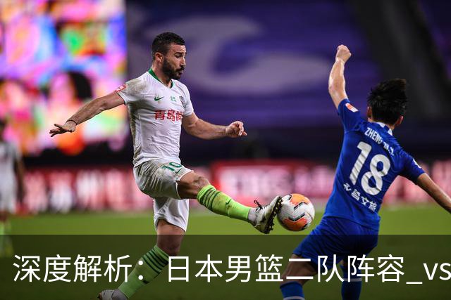 深度解析：日本男篮二队阵容 vs 中国男篮，胜负手在哪里？