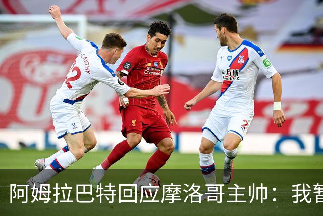阿姆拉巴特回应摩洛哥主帅：我暂时退出国家队并非不满出场时间少