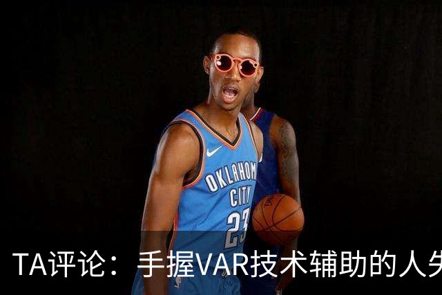 TA评论：手握VAR技术辅助的人失误，比以前的误判更加难以容忍